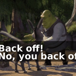 - Back off! - No, you back off.