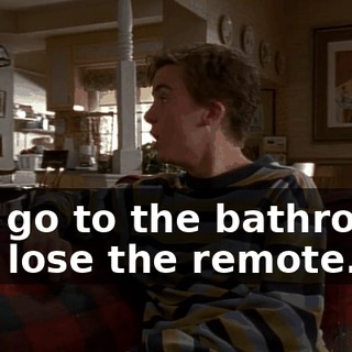 You go to the bathroom, you lose the remote.