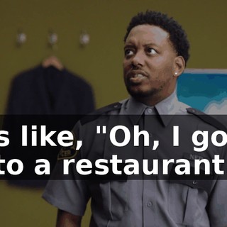 He's like, "Oh, I got to go to a restaurant.