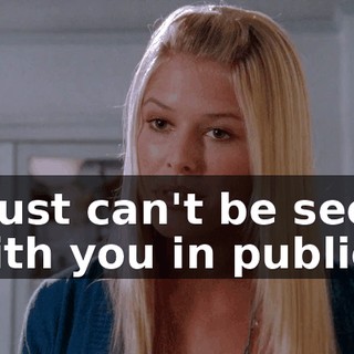 I just can't be seen with you in public.