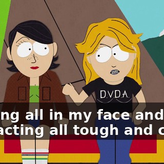 Getting all in my face and crap and acting all tough and crap.