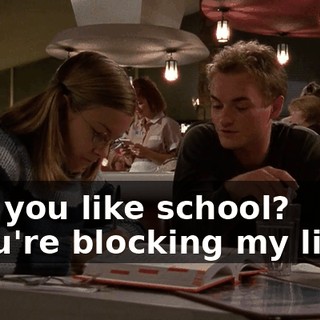 - So you like school? - You're blocking my light!