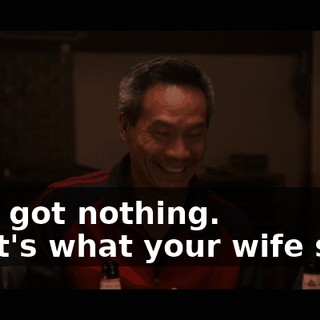 -I've got nothing. -That's what your wife said.