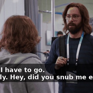 - Hey, I have to go. - Totally. Hey, did you snub me earlier?