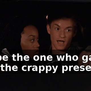 I'll be the one who gave her the crappy presents.