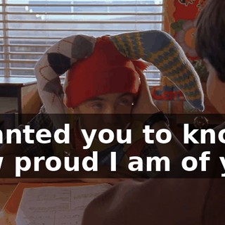 I wanted you to know how proud I am of you.