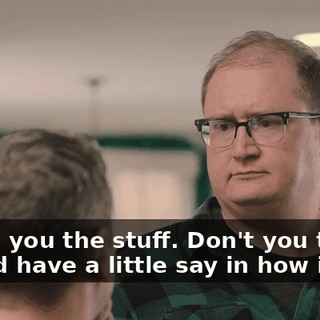 I gave you the stuff. Don't you think I should have a little say in how it is?