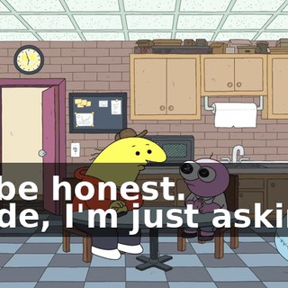 -to be honest. -Dude, I'm just asking--
