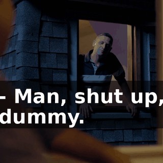 - Man, shut up, dummy.