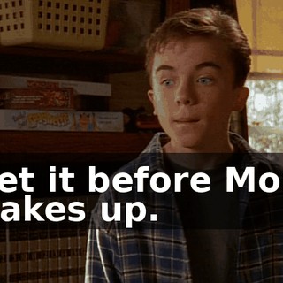 Get it before Mom wakes up.