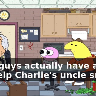 You guys actually have a job to help Charlie's uncle smile.