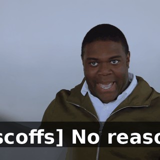 - [scoffs] No reason?