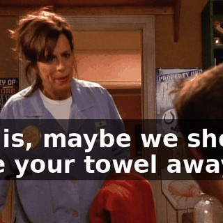 If it is, maybe we should take your towel away.