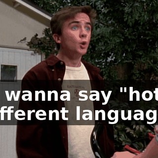 You wanna say "hot" in a different language?