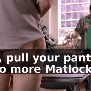Abe, pull your pants up or no more Matlock.