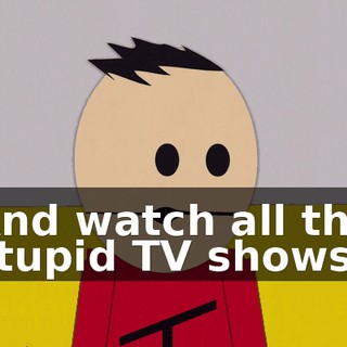And watch all the stupid TV shows.