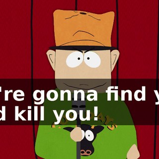 we're gonna find you and kill you!