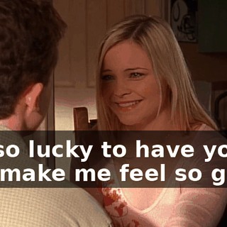 I'm so lucky to have you. You make me feel so good.