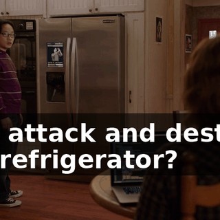 You attack and destroy my refrigerator?