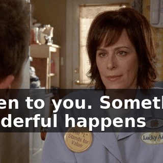 Listen to you. Something wonderful happens