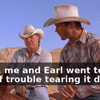 Well, me and Earl went to a lot of trouble tearing it down.