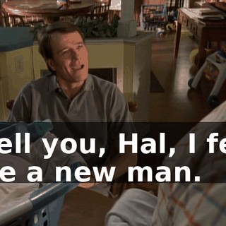 I tell you, Hal, I feel like a new man.