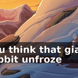 You think that giant rabbit unfroze