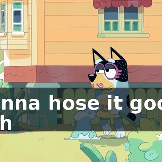 ♪ Gonna hose it good, unh ♪