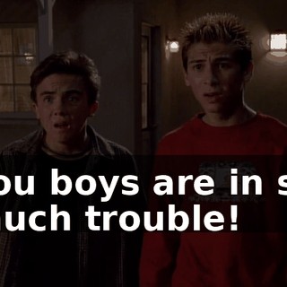 You boys are in so much trouble!
