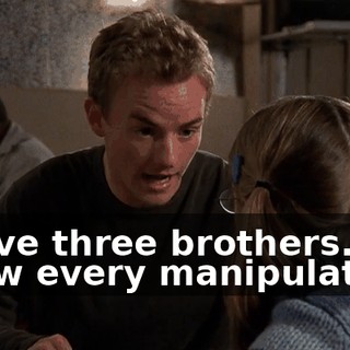 I have three brothers. I know every manipulation.