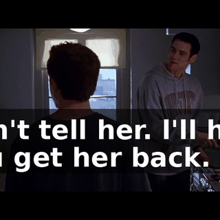 Don't tell her. l'll help you get her back.