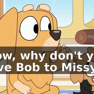 Now, why don't you give Bob to Missy.