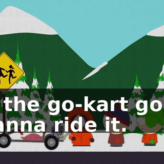 get the go-kart going. I wanna ride it.