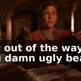 Get out of the way, you damn ugly beast.