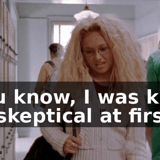 You know, I was kind of skeptical at first,
