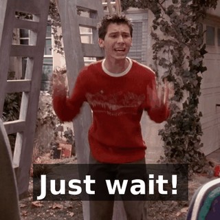 Just wait!