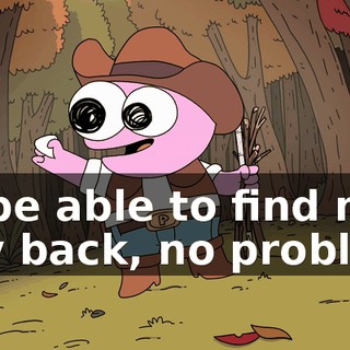 I'll be able to find my way back, no problem.