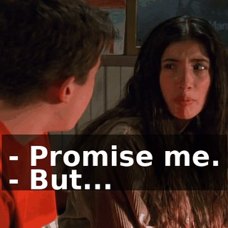 - Promise me. - But...