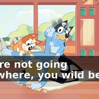 You're not going anywhere, you wild beast!