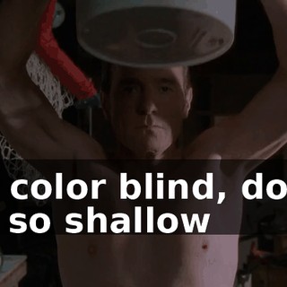 ♪ Be color blind, don't be so shallow ♪