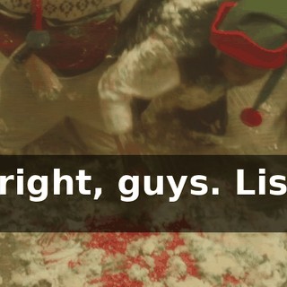 All right, guys. Listen up.