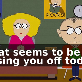 What seems to be pissing you off today?