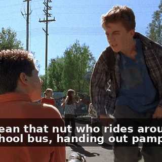 You mean that nut who rides around in the school bus, handing out pamphlets?
