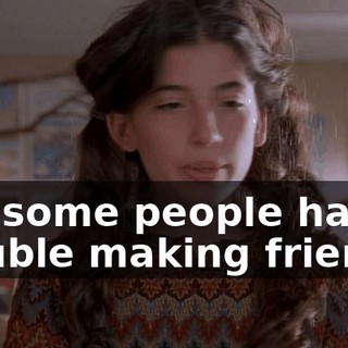 but some people have trouble making friends.