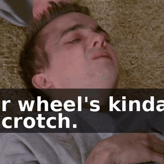 Your wheel's kinda on my crotch.