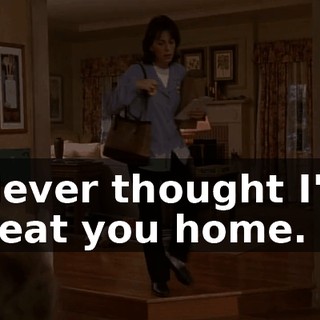 Never thought I'd beat you home.