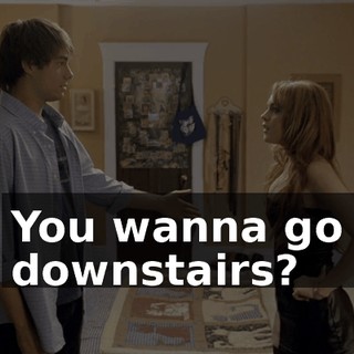 You wanna go downstairs?