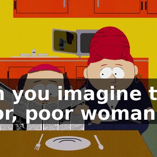 Can you imagine that poor, poor woman?