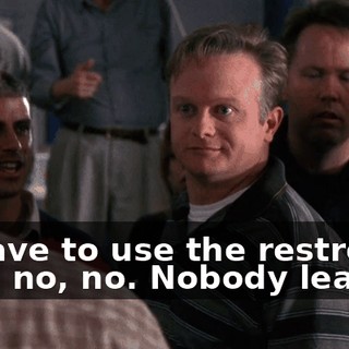 - I have to use the restroom. - No, no, no. Nobody leaves.