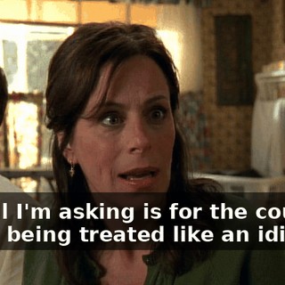 and all I'm asking is for the courtesy of not being treated like an idiot.